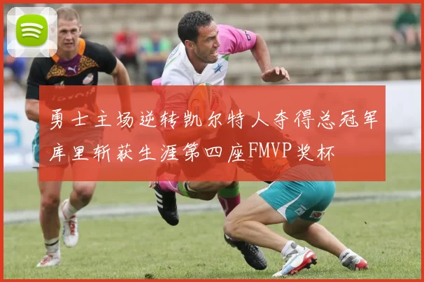 勇士主场逆转凯尔特人夺得总冠军库里斩获生涯第四座FMVP奖杯