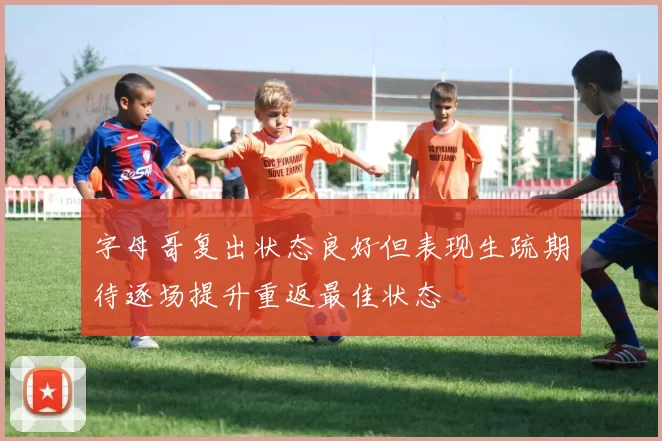 字母哥复出状态良好但表现生疏期待逐场提升重返最佳状态