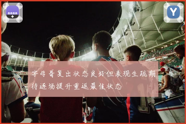字母哥复出状态良好但表现生疏期待逐场提升重返最佳状态