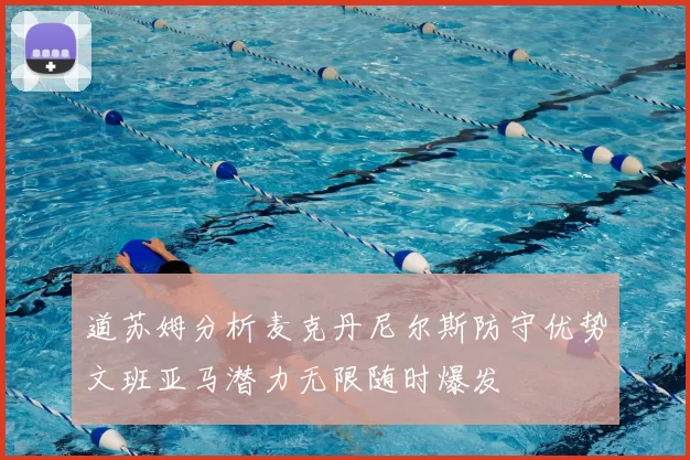 道苏姆分析麦克丹尼尔斯防守优势文班亚马潜力无限随时爆发