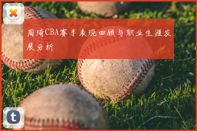 周琦CBA赛季表现回顾与职业生涯发展分析