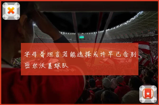 字母哥坦言若能选择或许早已告别密尔沃基球队