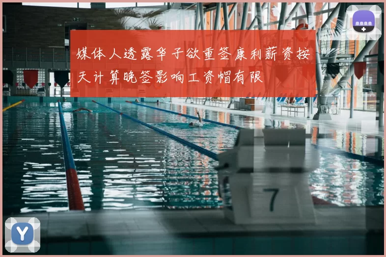 媒体人透露华子欲重签康利薪资按天计算晚签影响工资帽有限