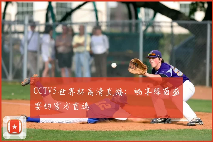CCTV5世界杯高清直播：畅享绿茵盛宴的官方首选