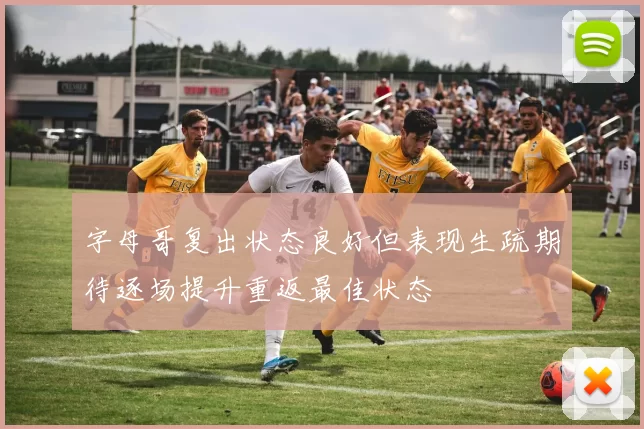 字母哥复出状态良好但表现生疏期待逐场提升重返最佳状态