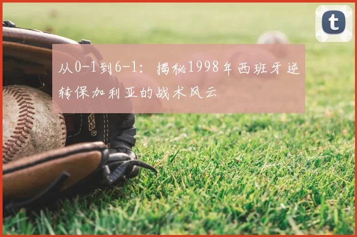 从0-1到6-1:揭秘1998年西班牙逆转保加利亚的战术风云