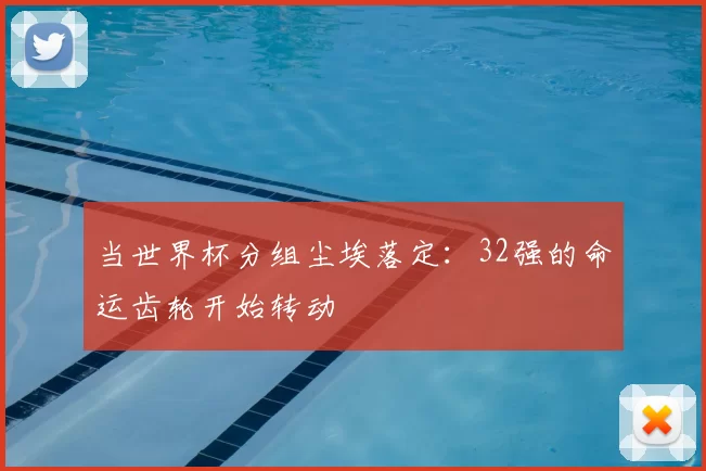 当世界杯分组尘埃落定:32强的命运齿轮开始转动