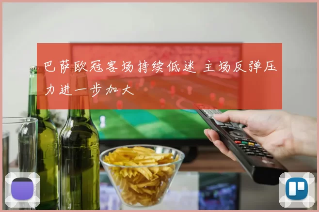 巴萨欧冠客场持续低迷 主场反弹压力进一步加大