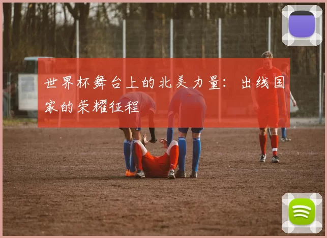 世界杯舞台上的北美力量:出线国家的荣耀征程