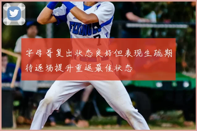 字母哥复出状态良好但表现生疏期待逐场提升重返最佳状态