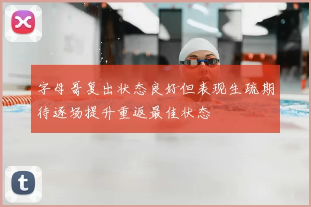 字母哥复出状态良好但表现生疏期待逐场提升重返最佳状态