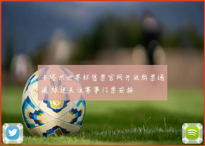 卡塔尔世界杯售票官网开放购票通道 球迷关注赛事门票安排