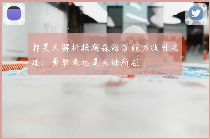 郭昊文解析杨瀚森语言能力提升之道：勇敢表达是关键所在