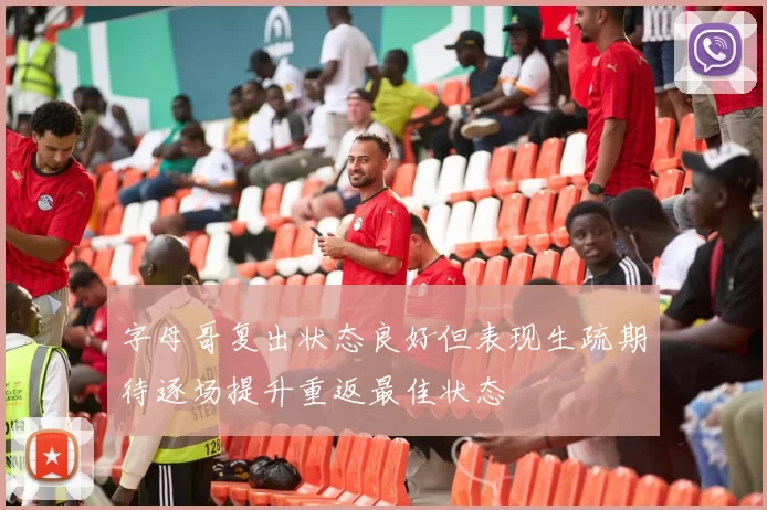 字母哥复出状态良好但表现生疏期待逐场提升重返最佳状态