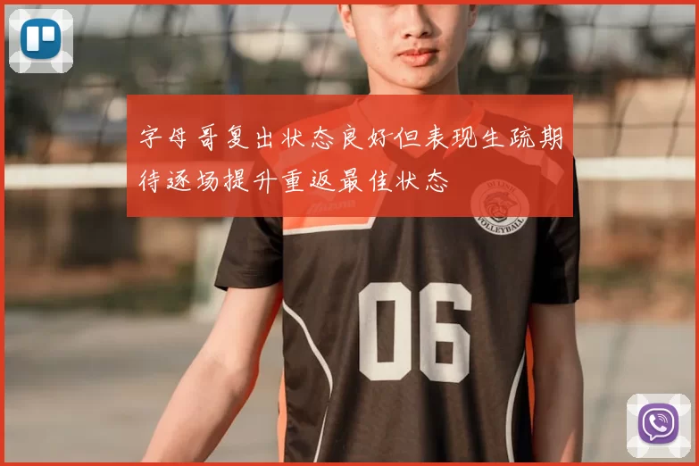 字母哥复出状态良好但表现生疏期待逐场提升重返最佳状态