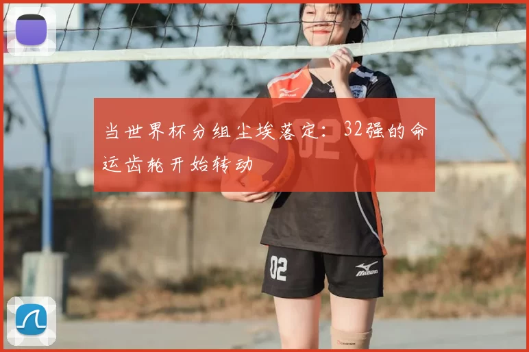 当世界杯分组尘埃落定:32强的命运齿轮开始转动