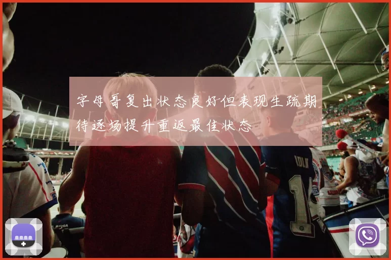 字母哥复出状态良好但表现生疏期待逐场提升重返最佳状态