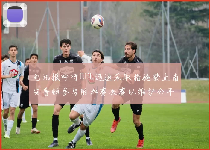 电讯报呼吁EFL迅速采取措施禁止南安普顿参与附加赛决赛以维护公平竞争