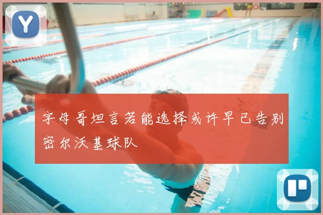 字母哥坦言若能选择或许早已告别密尔沃基球队