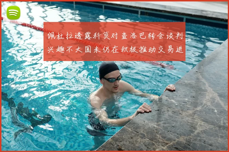 佩杜拉透露科莫对查洛巴转会谈判兴趣不大国米仍在积极推动交易进程