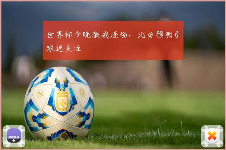 世界杯今晚激战连场,比分预测引球迷关注
