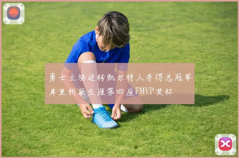 勇士主场逆转凯尔特人夺得总冠军库里斩获生涯第四座FMVP奖杯
