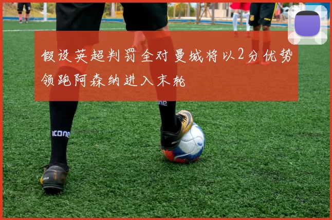 假设英超判罚全对曼城将以2分优势领跑阿森纳进入末轮