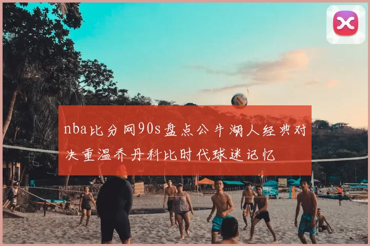 nba比分网90s盘点公牛湖人经典对决重温乔丹科比时代球迷记忆