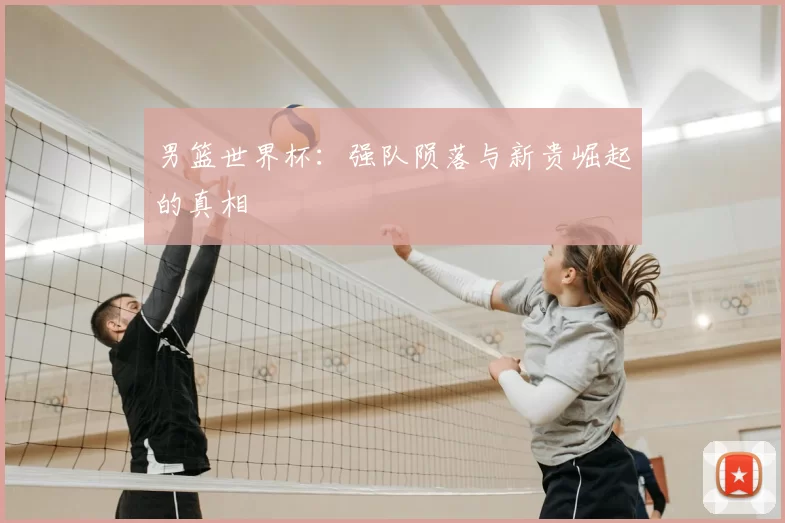 男篮世界杯：强队陨落与新贵崛起的真相