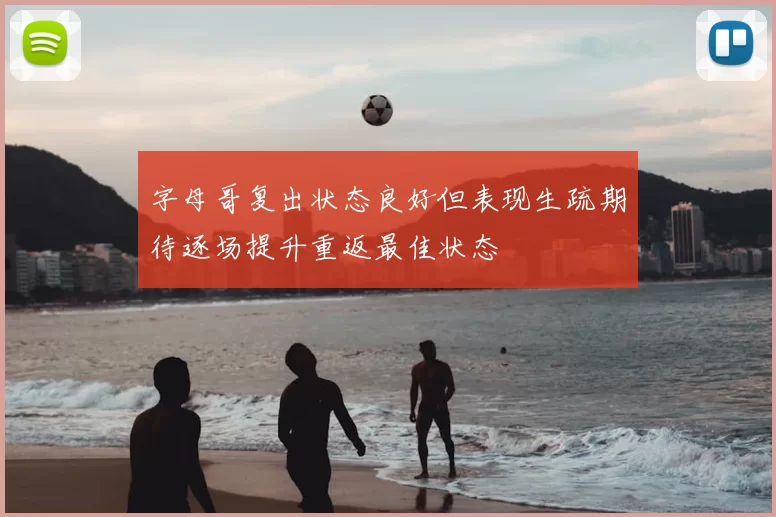 字母哥复出状态良好但表现生疏期待逐场提升重返最佳状态