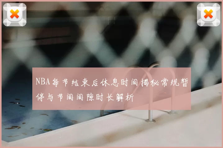 NBA每节结束后休息时间揭秘常规暂停与节间间隙时长解析