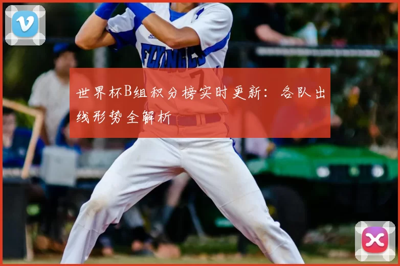 世界杯B组积分榜实时更新:各队出线形势全解析
