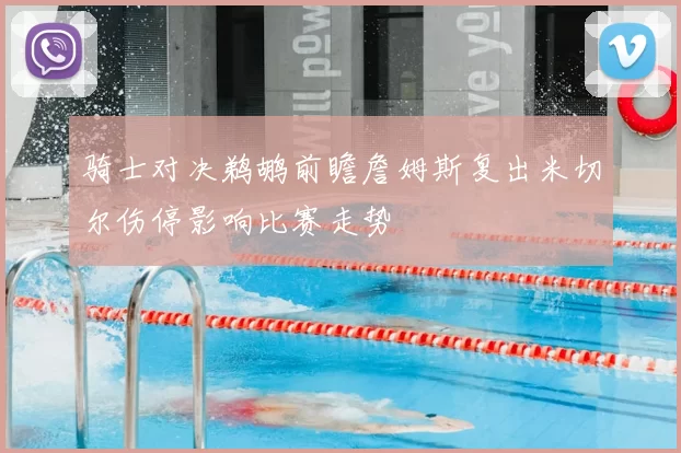 骑士对决鹈鹕前瞻詹姆斯复出米切尔伤停影响比赛走势