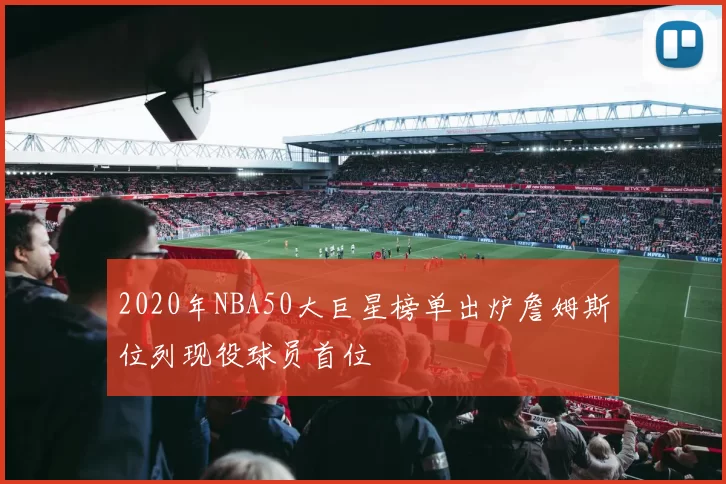 2020年NBA50大巨星榜单出炉詹姆斯位列现役球员首位