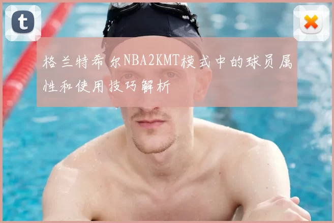 格兰特希尔NBA2KMT模式中的球员属性和使用技巧解析