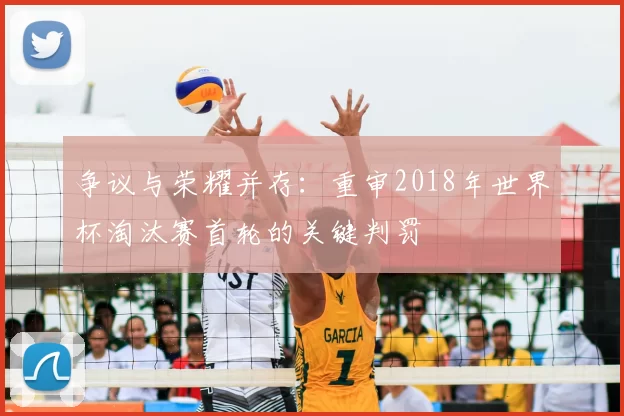 争议与荣耀并存:重审2018年世界杯淘汰赛首轮的关键判罚