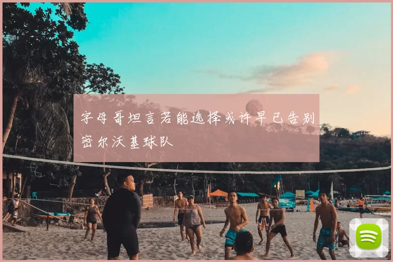 字母哥坦言若能选择或许早已告别密尔沃基球队