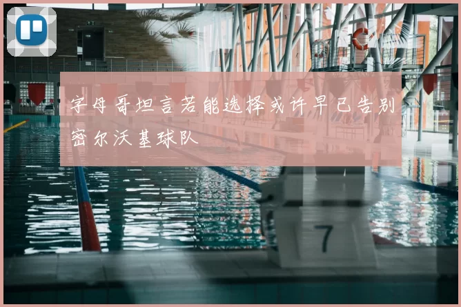 字母哥坦言若能选择或许早已告别密尔沃基球队