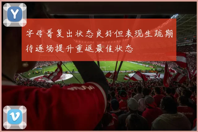 字母哥复出状态良好但表现生疏期待逐场提升重返最佳状态
