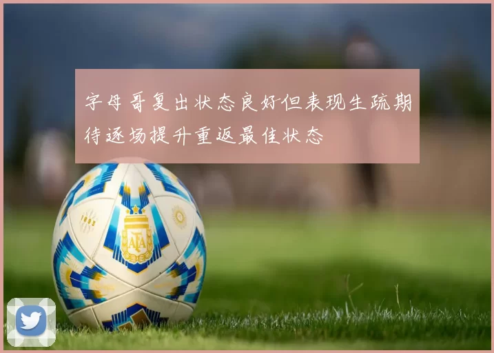 字母哥复出状态良好但表现生疏期待逐场提升重返最佳状态