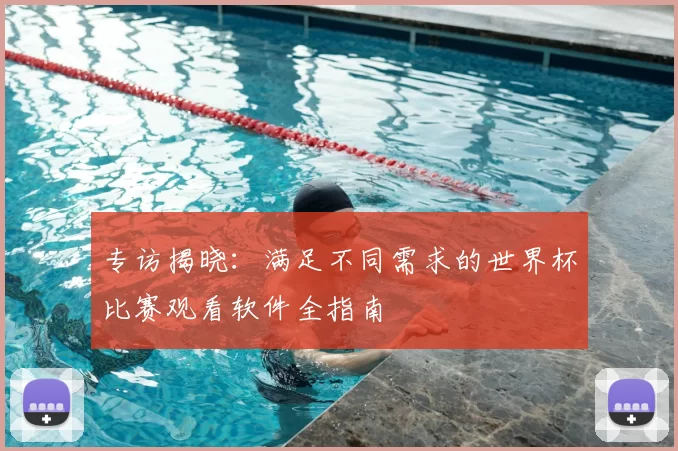 专访揭晓:满足不同需求的世界杯比赛观看软件全指南