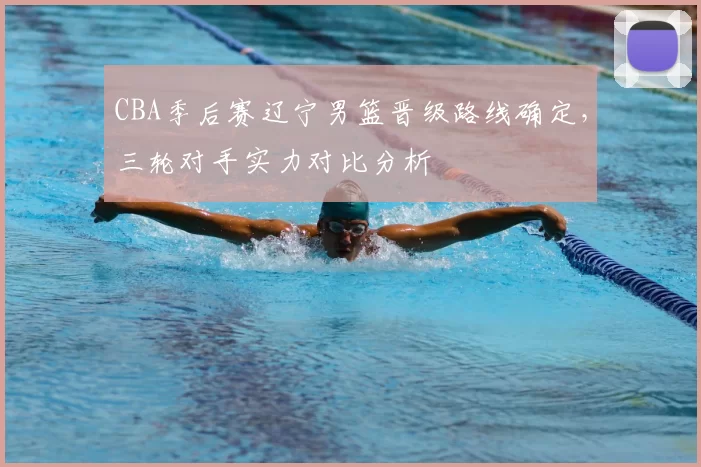 CBA季后赛辽宁男篮晋级路线确定，三轮对手实力对比分析