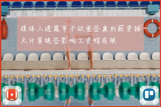 媒体人透露华子欲重签康利薪资按天计算晚签影响工资帽有限