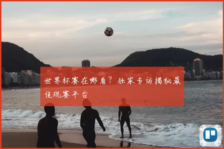 世界杯赛在哪看?独家专访揭秘最佳观赛平台