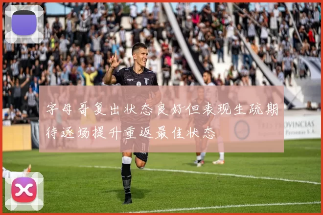 字母哥复出状态良好但表现生疏期待逐场提升重返最佳状态