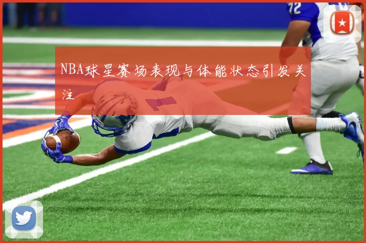 NBA球星赛场表现与体能状态引发关注