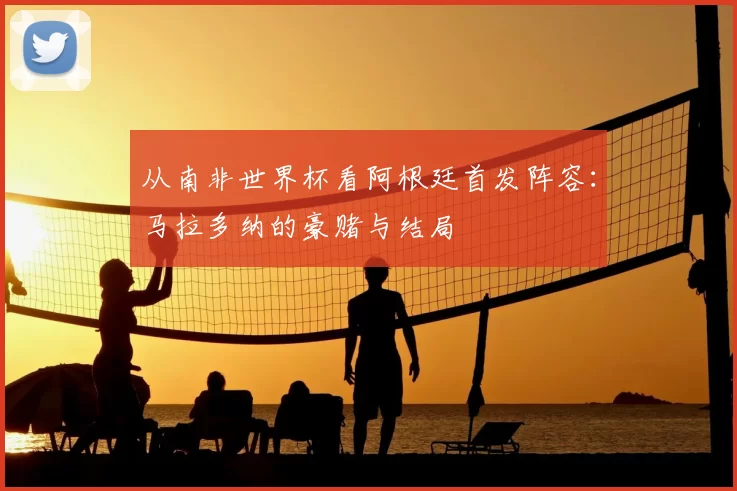 从南非世界杯看阿根廷首发阵容:马拉多纳的豪赌与结局