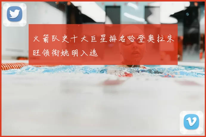 火箭队史十大巨星排名哈登奥拉朱旺领衔姚明入选