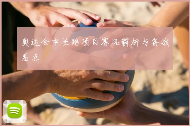 奥运会中长跑项目赛况解析与备战看点