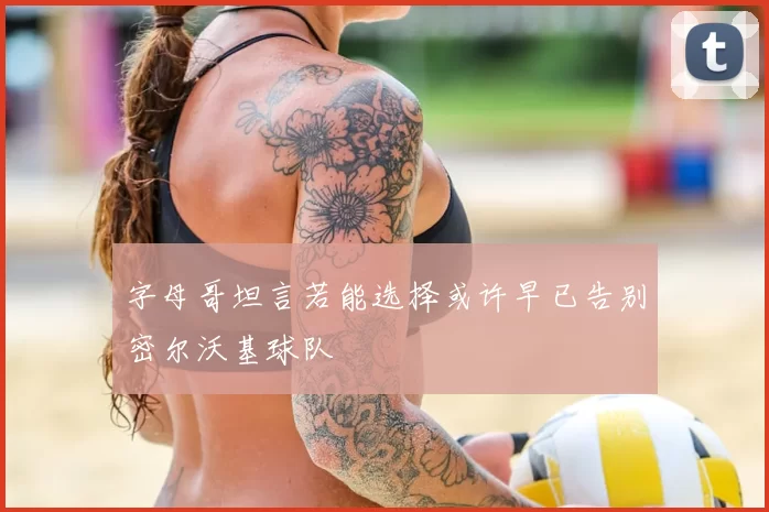 字母哥坦言若能选择或许早已告别密尔沃基球队